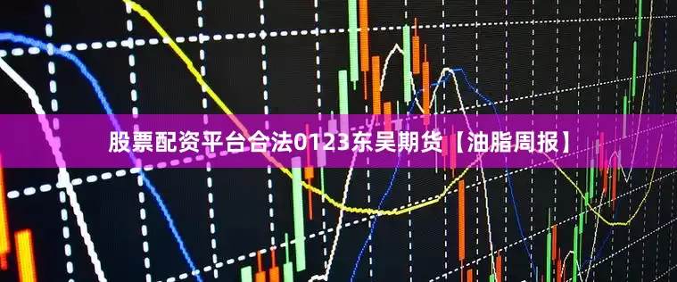 股票配资平台合法0123东吴期货【油脂周报】