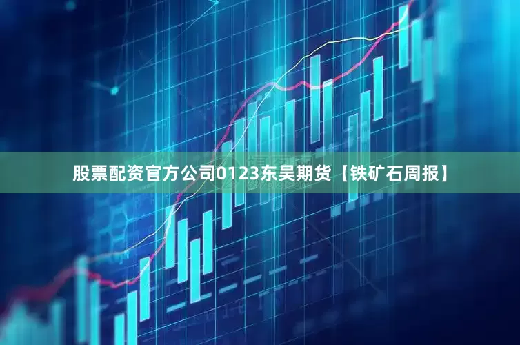 股票配资官方公司0123东吴期货【铁矿石周报】