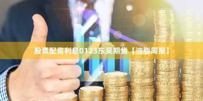 股票配资利息0123东吴期货【油脂周报】