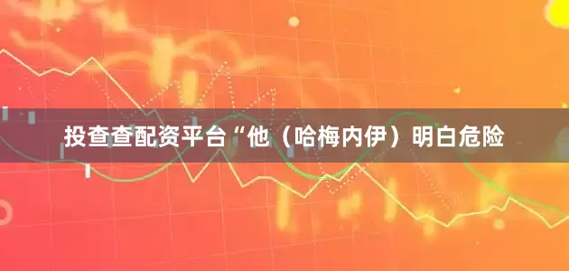 投查查配资平台“他（哈梅内伊）明白危险