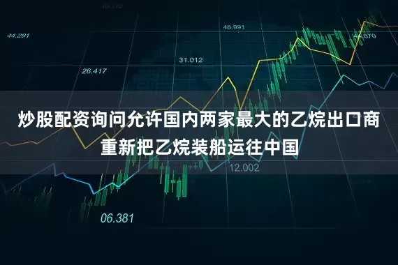 炒股配资询问允许国内两家最大的乙烷出口商重新把乙烷装船运往中国