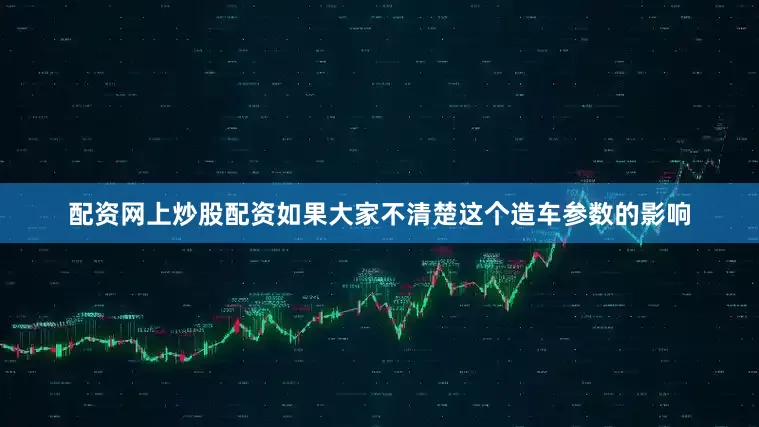 配资网上炒股配资如果大家不清楚这个造车参数的影响