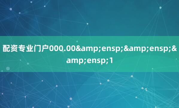 配资专业门户000.00&ensp;&ensp;&ensp;1