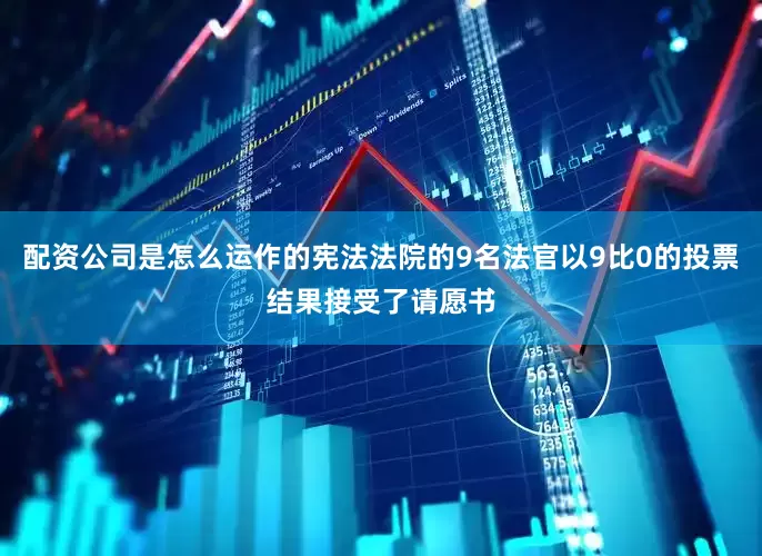 配资公司是怎么运作的宪法法院的9名法官以9比0的投票结果接受了请愿书