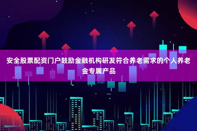 安全股票配资门户鼓励金融机构研发符合养老需求的个人养老金专属产品