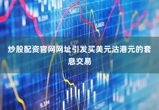 炒股配资官网网址引发买美元沽港元的套息交易