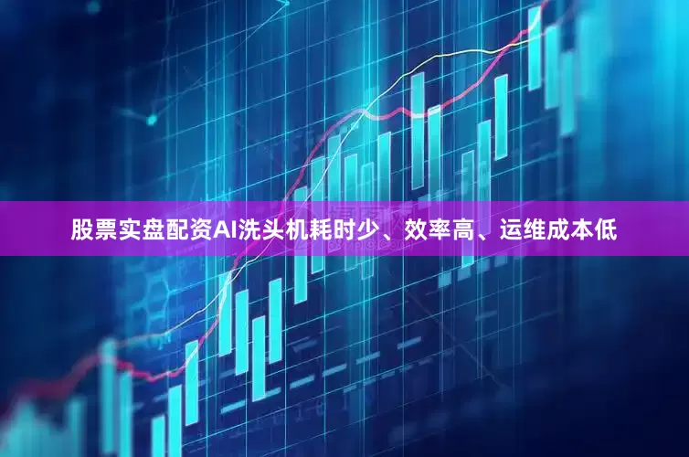 股票实盘配资AI洗头机耗时少、效率高、运维成本低