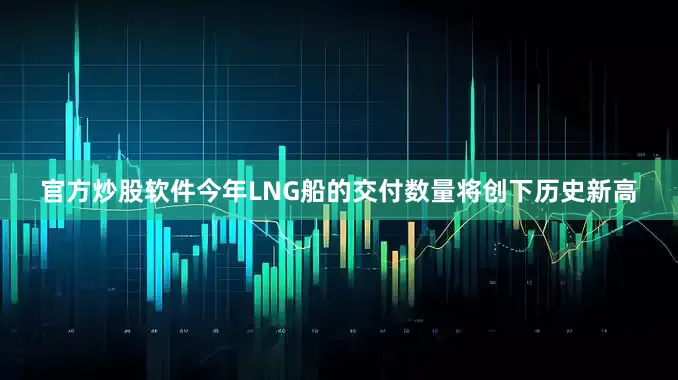 官方炒股软件今年LNG船的交付数量将创下历史新高