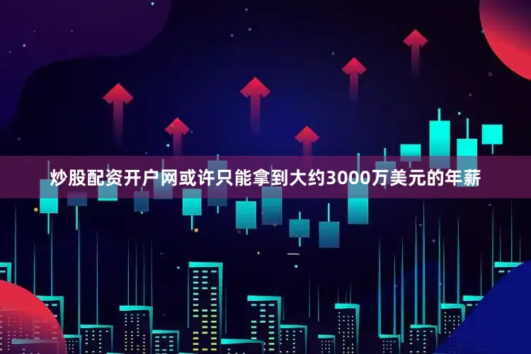炒股配资开户网或许只能拿到大约3000万美元的年薪