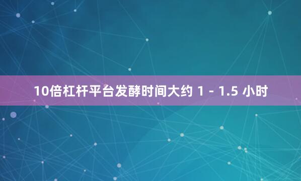 10倍杠杆平台发酵时间大约 1 - 1.5 小时