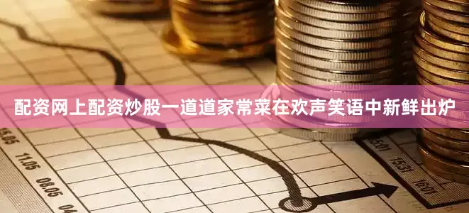 配资网上配资炒股一道道家常菜在欢声笑语中新鲜出炉