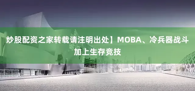 炒股配资之家转载请注明出处】MOBA、冷兵器战斗加上生存竞技