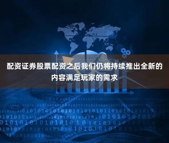 配资证券股票配资之后我们仍将持续推出全新的内容满足玩家的需求