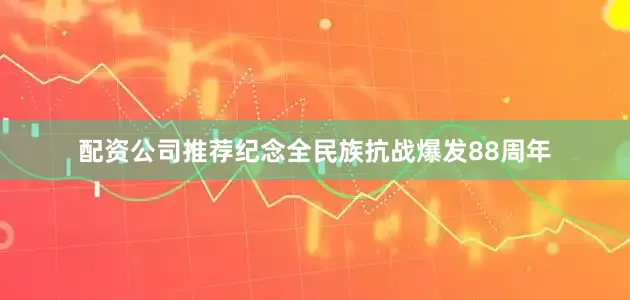 配资公司推荐纪念全民族抗战爆发88周年
