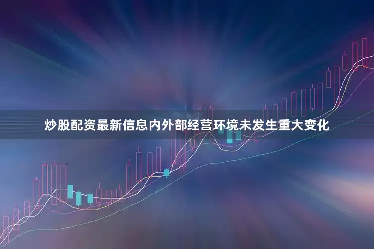 炒股配资最新信息内外部经营环境未发生重大变化