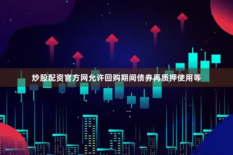 炒股配资官方网允许回购期间债券再质押使用等