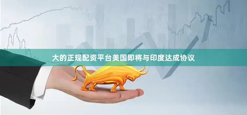 大的正规配资平台美国即将与印度达成协议