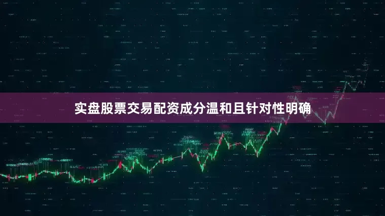 实盘股票交易配资成分温和且针对性明确