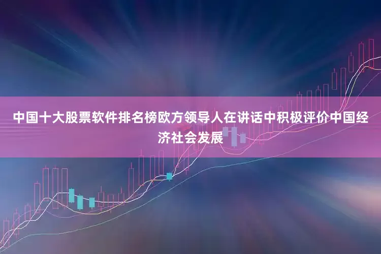 中国十大股票软件排名榜欧方领导人在讲话中积极评价中国经济社会发展