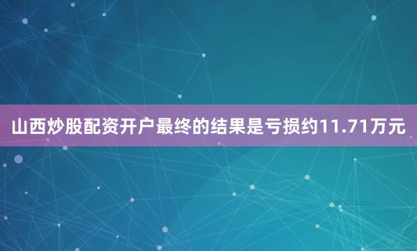 山西炒股配资开户最终的结果是亏损约11.71万元
