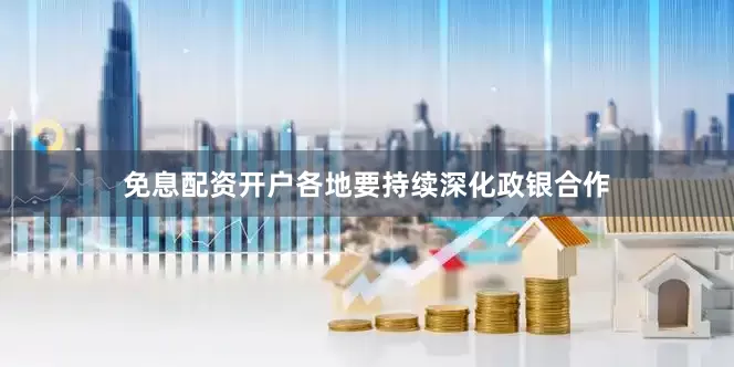 免息配资开户各地要持续深化政银合作