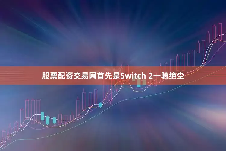 股票配资交易网首先是Switch 2一骑绝尘