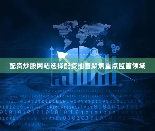 配资炒股网站选择配资抽查聚焦重点监管领域