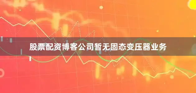 股票配资博客公司暂无固态变压器业务
