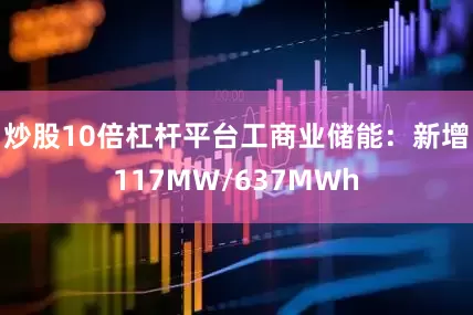 炒股10倍杠杆平台工商业储能：新增117MW/637MWh