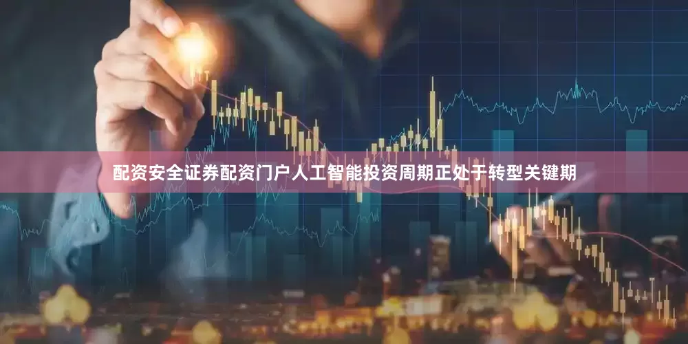 配资安全证券配资门户人工智能投资周期正处于转型关键期