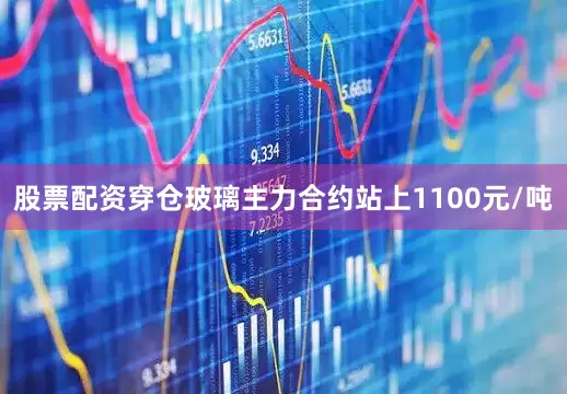 股票配资穿仓玻璃主力合约站上1100元/吨