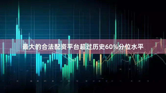 最大的合法配资平台超过历史60%分位水平