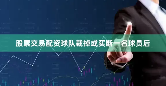 股票交易配资球队裁掉或买断一名球员后