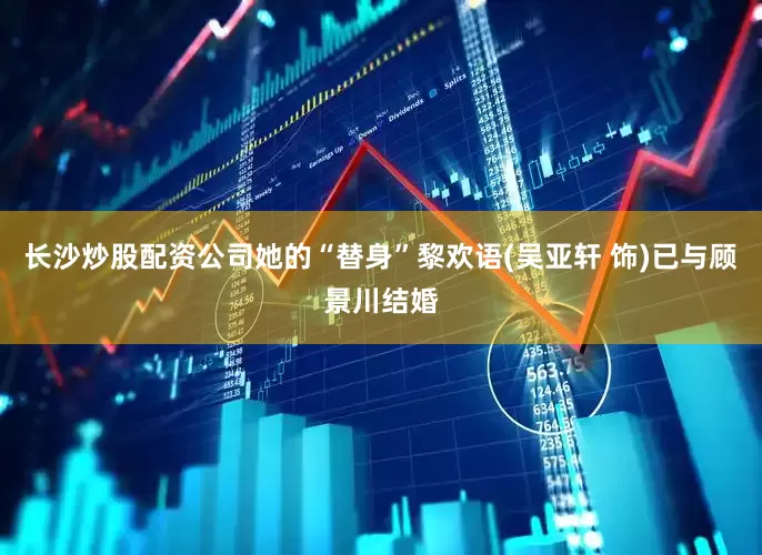 长沙炒股配资公司她的“替身”黎欢语(吴亚轩 饰)已与顾景川结婚
