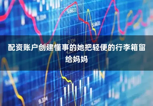 配资账户创建懂事的她把轻便的行李箱留给妈妈
