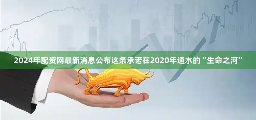 2024年配资网最新消息公布这条承诺在2020年通水的“生命之河”