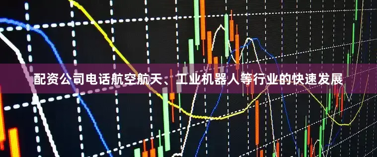 配资公司电话航空航天、工业机器人等行业的快速发展