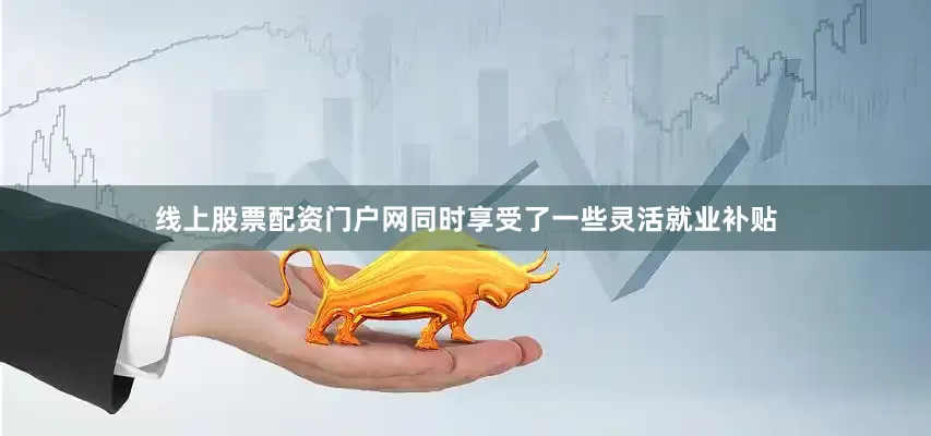 线上股票配资门户网同时享受了一些灵活就业补贴
