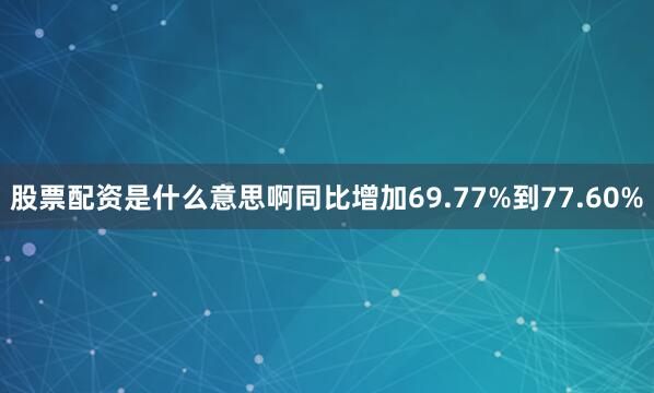 股票配资是什么意思啊同比增加69.77%到77.60%