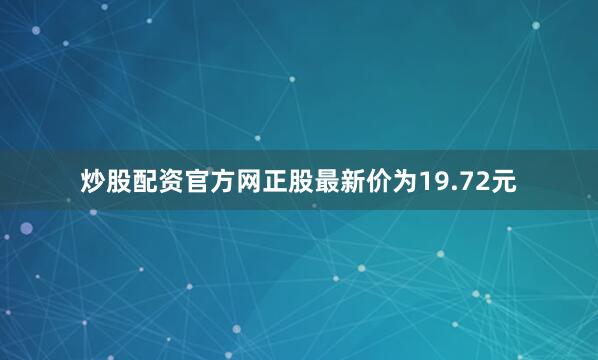 炒股配资官方网正股最新价为19.72元