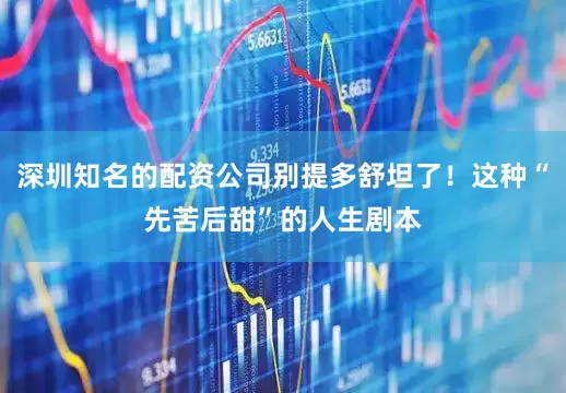 深圳知名的配资公司别提多舒坦了！这种“先苦后甜”的人生剧本