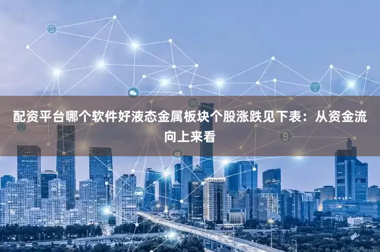 配资平台哪个软件好液态金属板块个股涨跌见下表：从资金流向上来看
