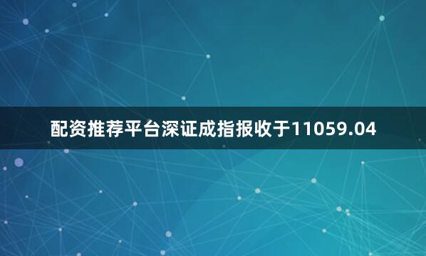 配资推荐平台深证成指报收于11059.04