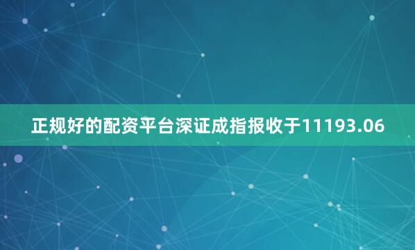 正规好的配资平台深证成指报收于11193.06