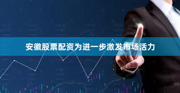 安徽股票配资为进一步激发市场活力