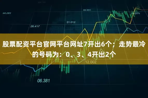 股票配资平台官网平台网址7开出6个;走势最冷的号码为:0、3、4开出2个