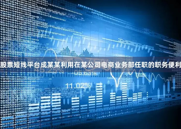股票短线平台成某某利用在某公司电商业务部任职的职务便利