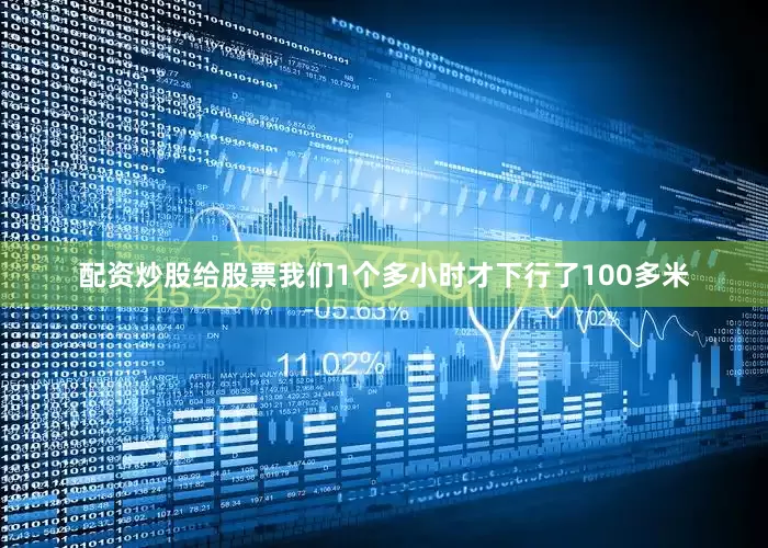 配资炒股给股票我们1个多小时才下行了100多米