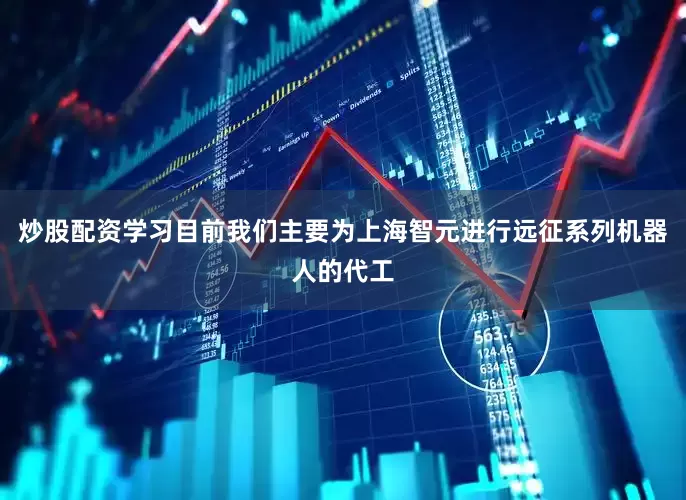 炒股配资学习目前我们主要为上海智元进行远征系列机器人的代工