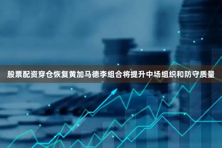 股票配资穿仓恢复黄加马德李组合将提升中场组织和防守质量